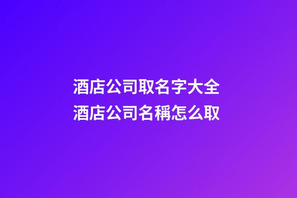 酒店公司取名字大全 酒店公司名稱怎么取-第1張-公司起名-玄機派